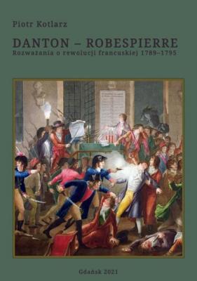 Danton - Robespierre Rozważania o rewolucji francuskiej 1789–1795 - Piotr Kotlarz 