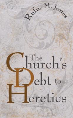 The Church's Debt to Heretics - Rufus M. Jones 