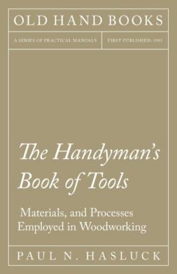 The Handyman's Book of Tools, Materials, and Processes Employed in Woodworking - Paul N. Hasluck 