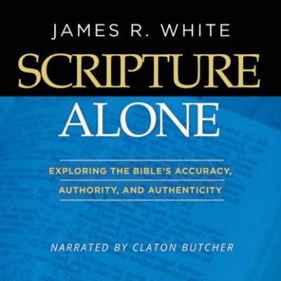 Scripture Alone - Exploring The Bible's Accuracy, Authority and Authenticity (Unabridged) - James R. White 