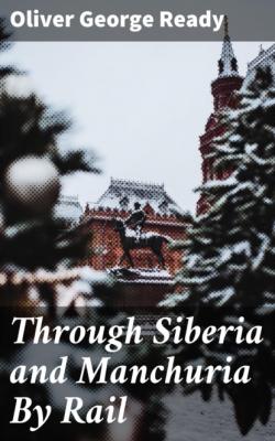 Through Siberia and Manchuria By Rail - Oliver George Ready 