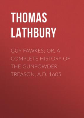 Guy Fawkes; Or, A Complete History Of The Gunpowder Treason, A.D. 1605 - Thomas Lathbury 