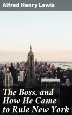 The Boss, and How He Came to Rule New York - Alfred Henry Lewis 