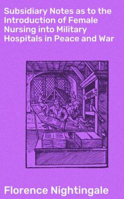 Subsidiary Notes as to the Introduction of Female Nursing into Military Hospitals in Peace and War - Florence Nightingale 
