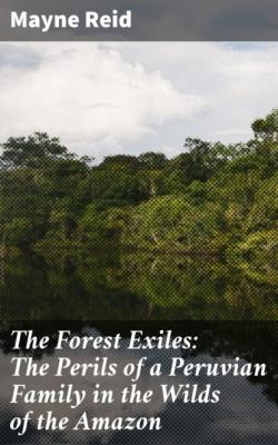 The Forest Exiles: The Perils of a Peruvian Family in the Wilds of the Amazon - Майн Рид 