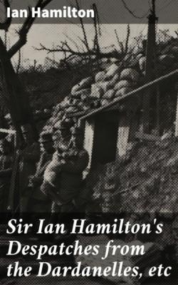Sir Ian Hamilton's Despatches from the Dardanelles, etc - Ian  Hamilton 