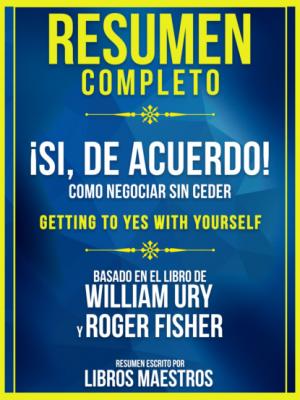 Resumen Completo: ¡Si, De Acuerdo!: Como Negociar Sin Ceder (Getting To Yes With Yourself) - Basado En El Libro De William Ury y Roger Fisher - Libros Maestros 