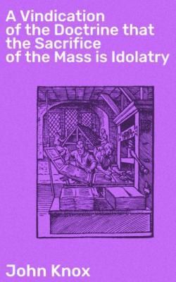 A Vindication of the Doctrine that the Sacrifice of the Mass is Idolatry - John Armoy Knox 