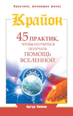 Крайон. 45 практик, чтобы научиться получать помощь Вселенной - Артур Лиман Практики, меняющие жизнь