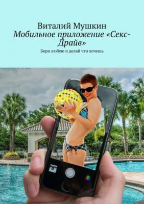 Мобильное приложение «Секс-Драйв». Бери любую и делай что хочешь - Виталий Мушкин 