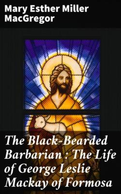 The Black-Bearded Barbarian : The Life of George Leslie Mackay of Formosa - Mary Esther Miller MacGregor 