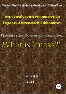 The main scientific question of our time, what is «mass»? Series: Physics of a highly developed civilization - Ivan Vasilyevich Ponomarenko 