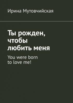 Ты рожден, чтобы любить меня. You were born to love me! - Ирина Мутовчийская 