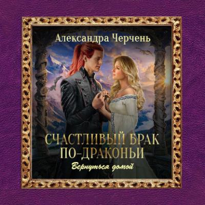 Счастливый брак по-драконьи. Вернуться домой - Александра Черчень Колдовские миры
