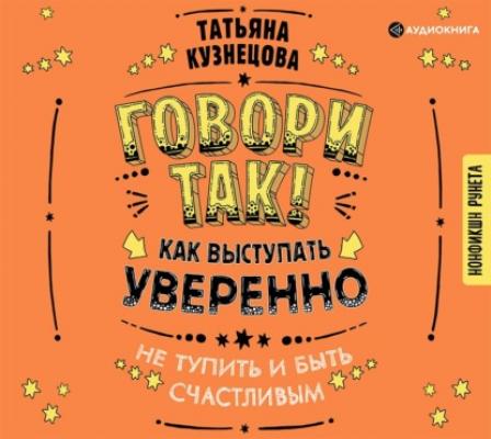 Говори так! Как выступать уверенно, не тупить и быть счастливым - Татьяна Кузнецова Нонфикшн Рунета