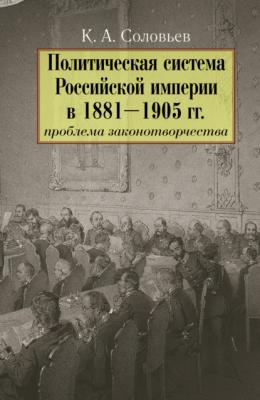 Политическая система Российской империи в 1881– 1905 гг.: проблема законотворчества - Кирилл Соловьев 