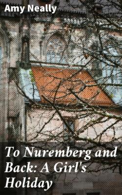 To Nuremberg and Back: A Girl's Holiday - Amy Neally 