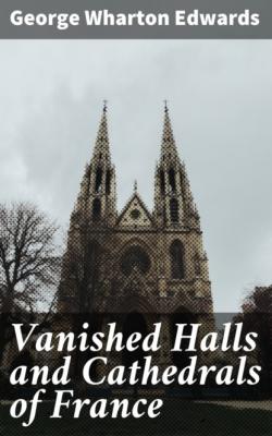 Vanished Halls and Cathedrals of France - George Wharton Edwards 