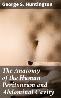 The Anatomy of the Human Peritoneum and Abdominal Cavity - George S. Huntington 