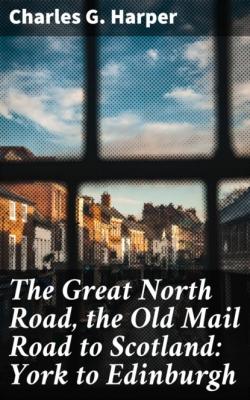 The Great North Road, the Old Mail Road to Scotland: York to Edinburgh - Charles G. Harper 
