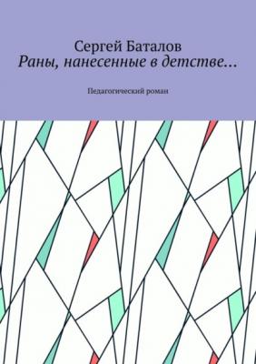 Раны, нанесенные в детстве… Педагогический роман - Сергей Баталов 