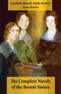 The Complete Novels of the Brontë Sisters (8 Novels: Jane Eyre, Shirley, Villette, The Professor, Emma, Wuthering Heights, Agnes Grey and The Tenant of Wildfell Hall) - Anne Bronte 