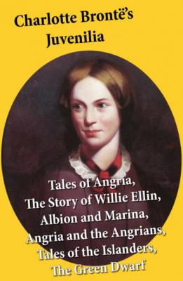 Charlotte Brontë's Juvenilia: Tales of Angria (Mina Laury, Stancliffe's Hotel), The Story of Willie Ellin, Albion and Marina, Angria and the Angrians, Tales of the Islanders, The Green Dwarf - Charlotte Bronte 