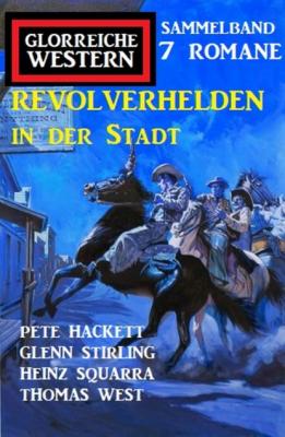 Revolverhelden in der Stadt: Glorreiche Western Sammelband 7 Romane - Pete Hackett 