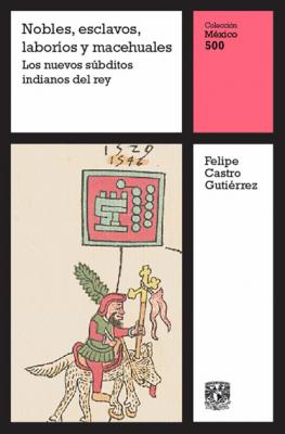 Nobles, esclavos, laboríos y macehuales: Los nuevos súbditos indianos del rey - Felipe Castro Gutiérrez México 500