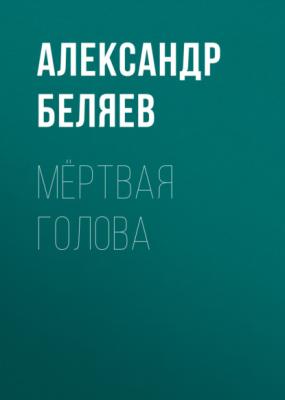 Мёртвая голова - Александр Беляев 