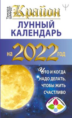 Крайон. Лунный календарь на 2022 год. Что и когда надо делать, чтобы жить счастливо - Тамара Шмидт Книги-календари (АСТ)