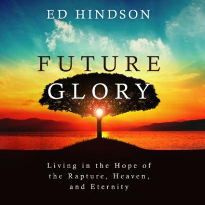Future Glory - Living in the Hope of the Rapture, Heaven, and Eternity (Unabridged) - Ed Hindson 