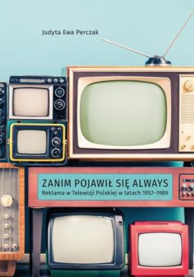 Zanim pojawił się Always. Reklama w Telewizji Polskiej w latach 1957–1989 - Judyta Ewa Perczak 