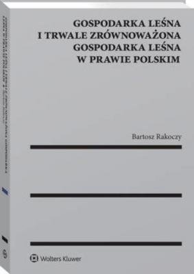 Gospodarka leśna i trwale zrównoważona gospodarka leśna w prawie polskim - Bartosz Rakoczy Monografie