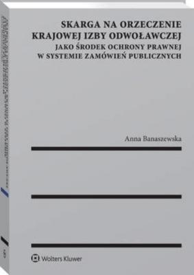 Skarga na orzeczenie Krajowej Izby Odwoławczej jako środek ochrony prawnej w systemie zamówień publicznych - Anna Banaszewska Monografie