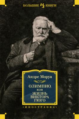 Олимпио, или Жизнь Виктора Гюго - Андре Моруа Иностранная литература. Большие книги