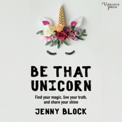 Be That Unicorn, Find Your Magic, Live Your Truth, and Share Your Shine (Unabridged) - Jenny Block 