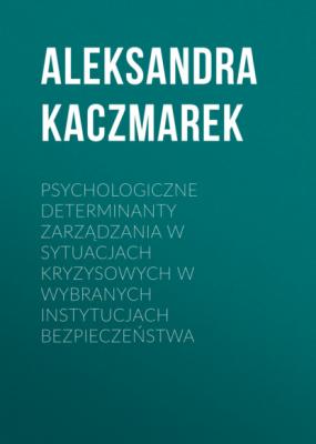 Psychologiczne determinanty zarządzania w sytuacjach kryzysowych w wybranych instytucjach bezpieczeństwa - Aleksandra Kaczmarek 