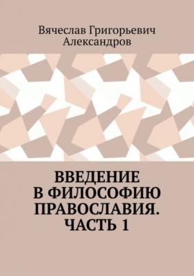 Введение в философию православия. Часть 1 - Вячеслав Григорьевич Александров 