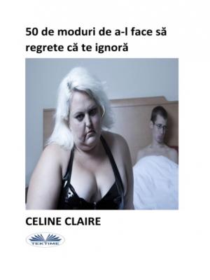 50 De Moduri De A-L Face Să Regrete Că Te Ignoră - Celine Claire 