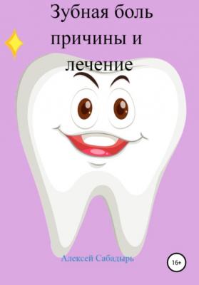 Зубная боль – причины и лечение - Алексей Сабадырь 