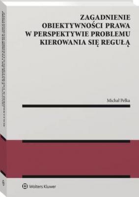 Zagadnienie obiektywności prawa w perspektywie problemu kierowania się regułą - Michał Pełka Monografie