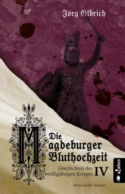 Die Magdeburger Bluthochzeit. Geschichten des Dreißigjährigen Krieges. Band 4 - Jörg Olbrich Geschichten des Dreißigjährigen Krieges