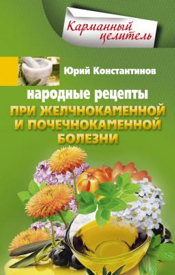 Народные рецепты при желчнокаменной и почекаменной болезни - Юрий Константинов Карманный целитель