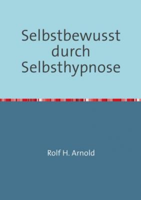 Selbstbewusstsein durch Selbsthypnose - Rolf H. Arnold 