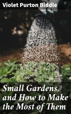 Small Gardens, and How to Make the Most of Them - Violet Purton Biddle 