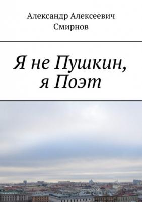 Я не Пушкин, я Поэт - Александр Алексеевич Смирнов 