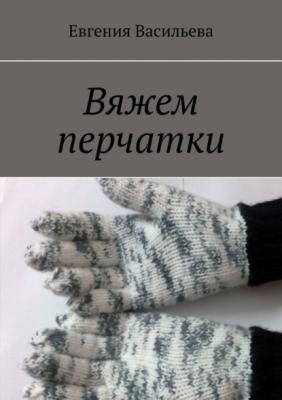 Вяжем перчатки - Евгения Васильева 