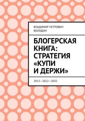 Блогерская книга: стратегия «купи и держи». 2013—2022—2032 - Владимир Петрович Володин 