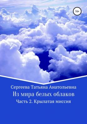 Из мира белых облаков. Часть 2. Крылатая миссия - Татьяна Анатольевна Сергеева 